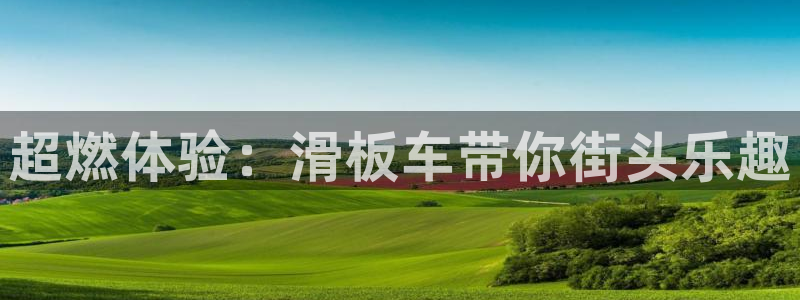 哈哈体育官方客服电话:超燃体验:滑板车带你街头乐趣