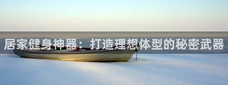 哈哈体育娱乐首页官网下载:居家健身神器:打造理想体型的秘密武
