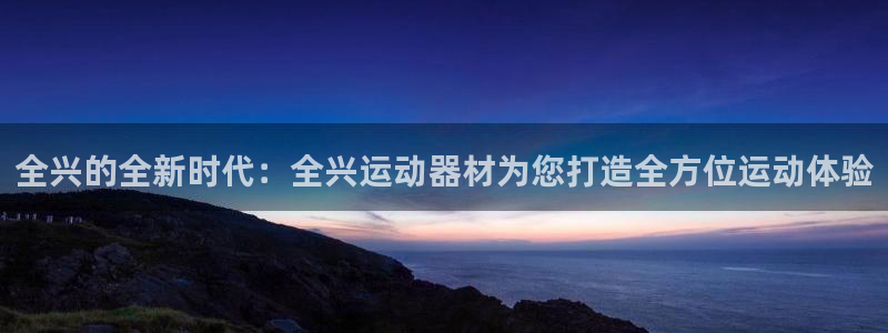 哈哈体育神州:全兴的全新时代:全兴运动器材为您打造全方位运动